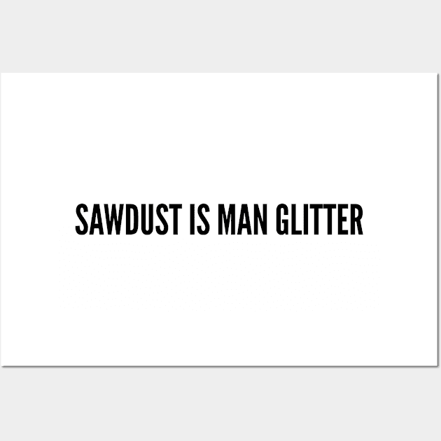 Funny - Sawdust Is Man Glitter - Funny Joke Statement Humor Slogan Wall Art by sillyslogans